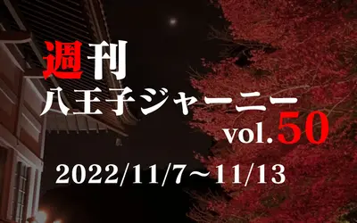 【週刊 八王子ジャーニーvol.50】2022/11/7～11/13まとめ